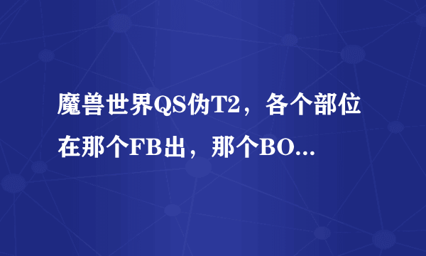 魔兽世界QS伪T2，各个部位在那个FB出，那个BOSS，FB在那里。。。新手求4.3幻化求帮忙~