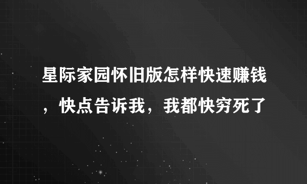 星际家园怀旧版怎样快速赚钱，快点告诉我，我都快穷死了