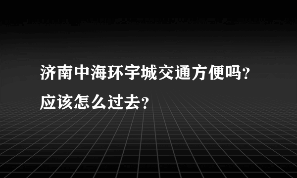 济南中海环宇城交通方便吗？应该怎么过去？