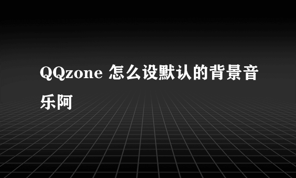 QQzone 怎么设默认的背景音乐阿