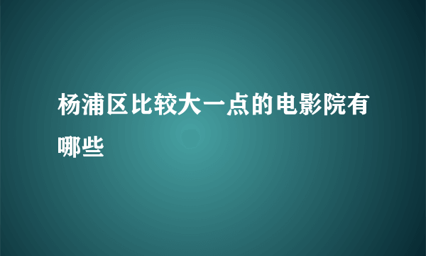 杨浦区比较大一点的电影院有哪些