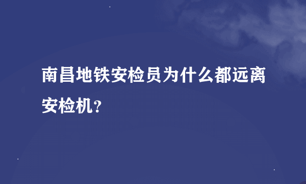 南昌地铁安检员为什么都远离安检机？