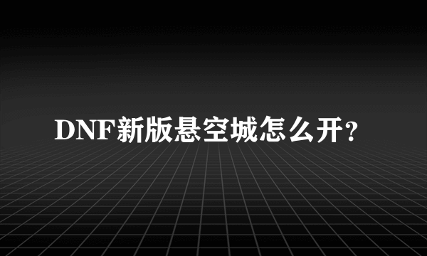 DNF新版悬空城怎么开？