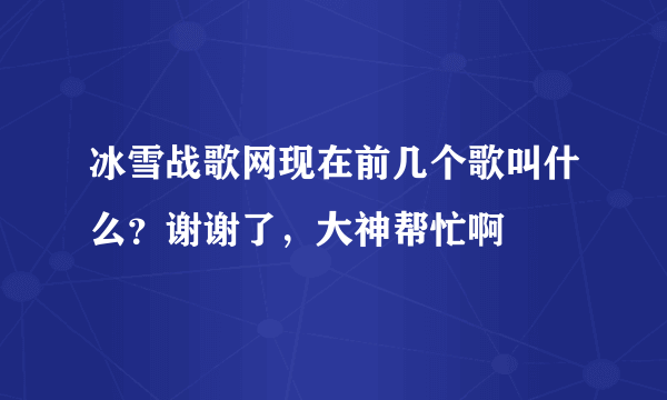 冰雪战歌网现在前几个歌叫什么？谢谢了，大神帮忙啊