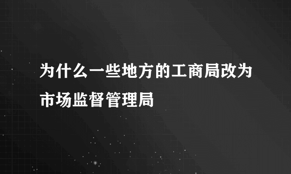 为什么一些地方的工商局改为市场监督管理局