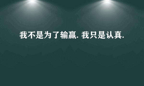 我不是为了输赢. 我只是认真.