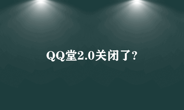 QQ堂2.0关闭了?