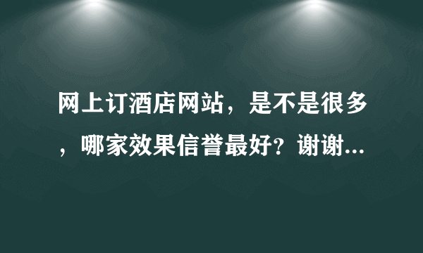 网上订酒店网站，是不是很多，哪家效果信誉最好？谢谢了，大神帮忙啊