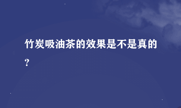 竹炭吸油茶的效果是不是真的？