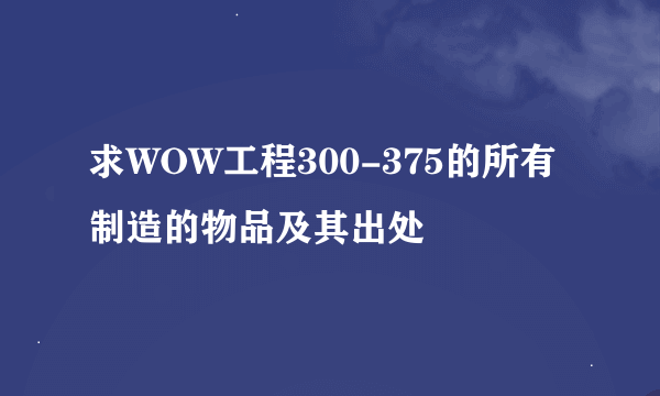 求WOW工程300-375的所有制造的物品及其出处