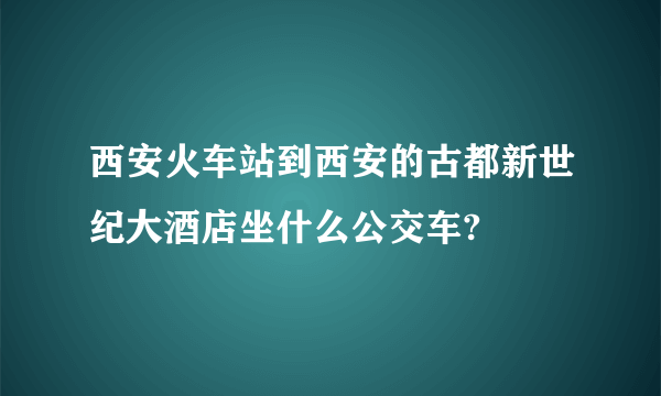 西安火车站到西安的古都新世纪大酒店坐什么公交车?