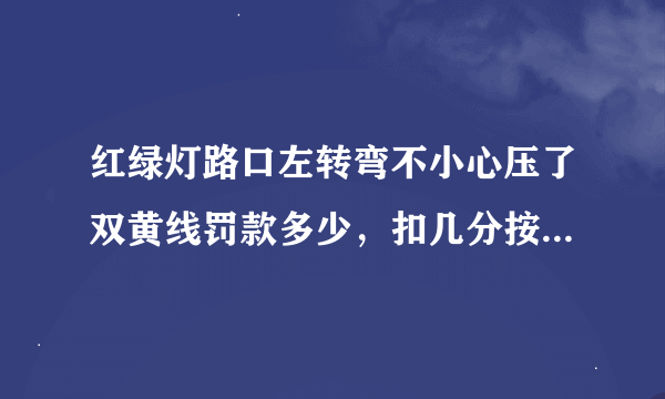 红绿灯路口左转弯不小心压了双黄线罚款多少，扣几分按照新交通法