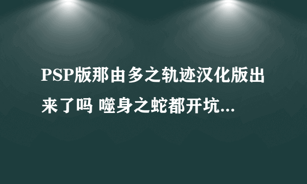 PSP版那由多之轨迹汉化版出来了吗 噬身之蛇都开坑快1年了 怎么还没出来？？？