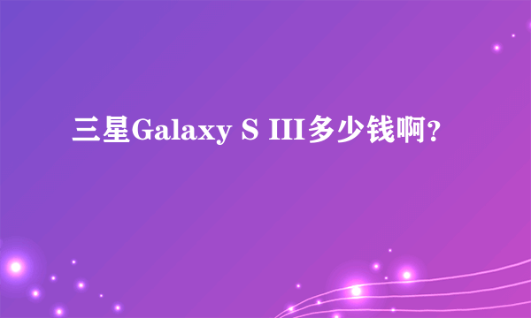 三星Galaxy S III多少钱啊？