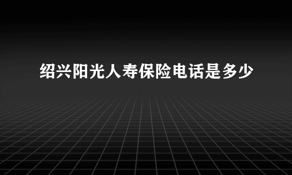 绍兴阳光人寿保险电话是多少