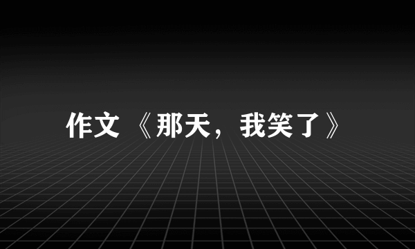 作文 《那天，我笑了》