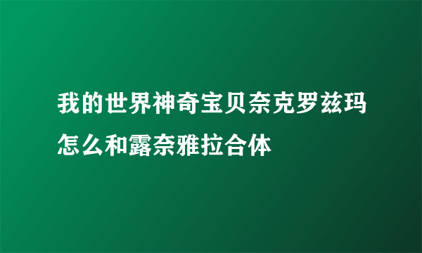 我的世界神奇宝贝奈克罗兹玛怎么和露奈雅拉合体