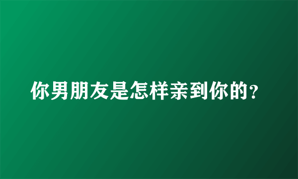 你男朋友是怎样亲到你的？