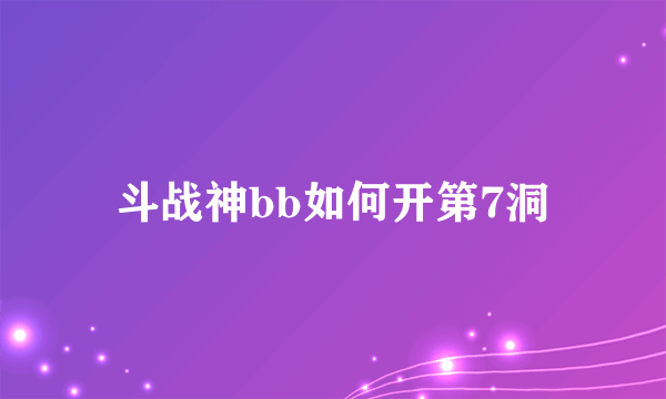 斗战神bb如何开第7洞