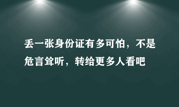 丢一张身份证有多可怕，不是危言耸听，转给更多人看吧