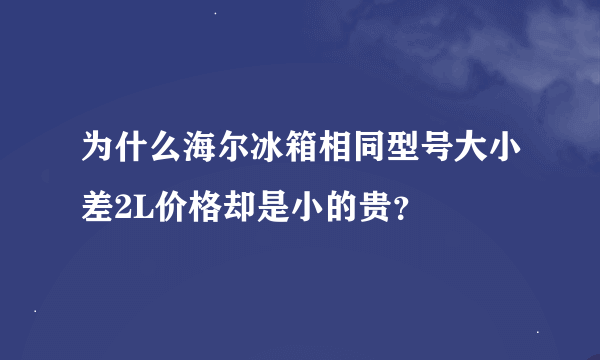 为什么海尔冰箱相同型号大小差2L价格却是小的贵？