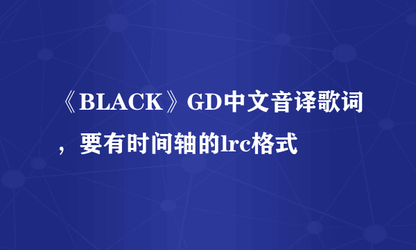 《BLACK》GD中文音译歌词，要有时间轴的lrc格式