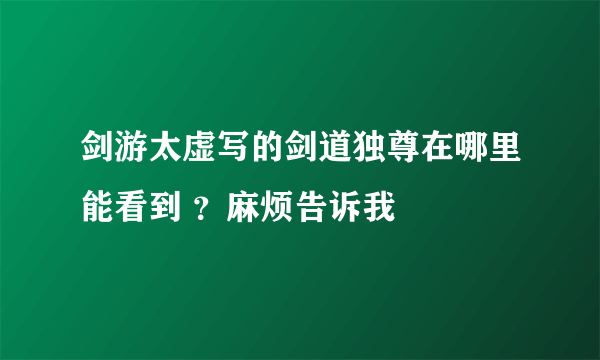 剑游太虚写的剑道独尊在哪里能看到 ？麻烦告诉我