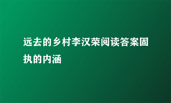 远去的乡村李汉荣阅读答案固执的内涵