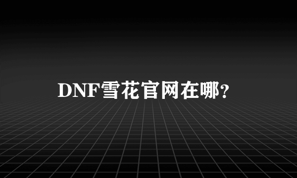 DNF雪花官网在哪？