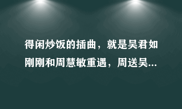 得闲炒饭的插曲，就是吴君如刚刚和周慧敏重遇，周送吴回家那段抒情的英文歌。