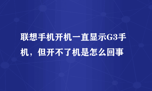 联想手机开机一直显示G3手机，但开不了机是怎么回事