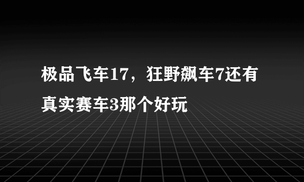 极品飞车17，狂野飙车7还有真实赛车3那个好玩