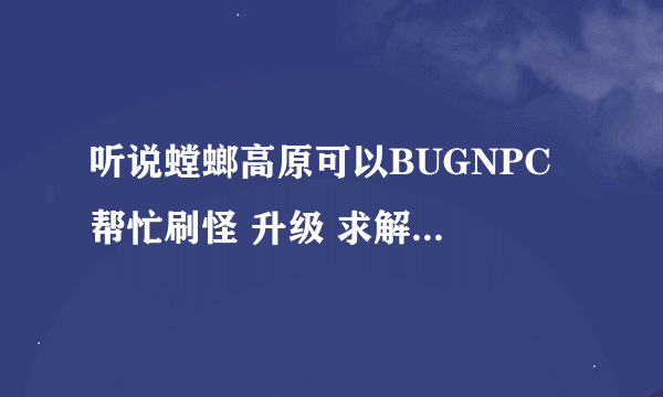 听说螳螂高原可以BUGNPC 帮忙刷怪 升级 求解是怎么做到的 ？