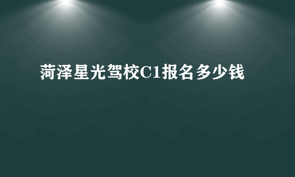 菏泽星光驾校C1报名多少钱