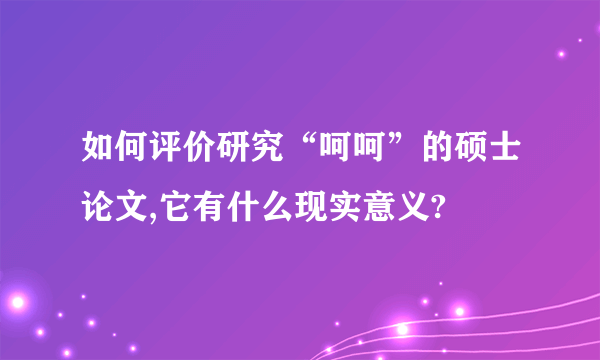 如何评价研究“呵呵”的硕士论文,它有什么现实意义?