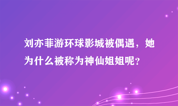 刘亦菲游环球影城被偶遇，她为什么被称为神仙姐姐呢？