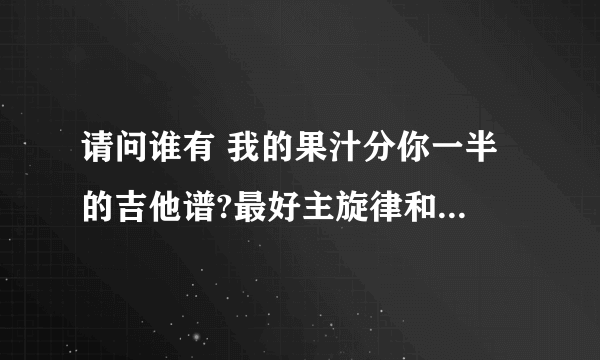 请问谁有 我的果汁分你一半 的吉他谱?最好主旋律和伴奏都有