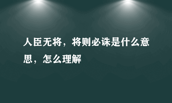 人臣无将，将则必诛是什么意思，怎么理解