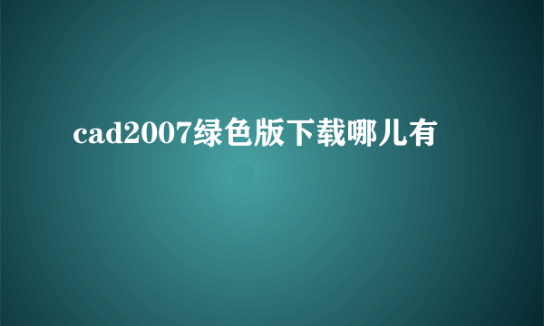 cad2007绿色版下载哪儿有