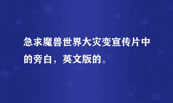 急求魔兽世界大灾变宣传片中的旁白，英文版的。