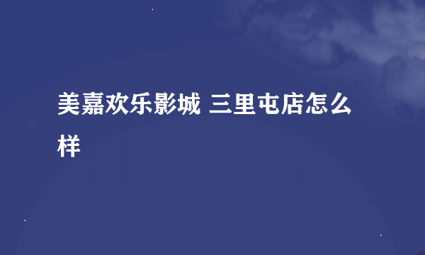 美嘉欢乐影城 三里屯店怎么样