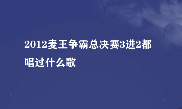 2012麦王争霸总决赛3进2都唱过什么歌