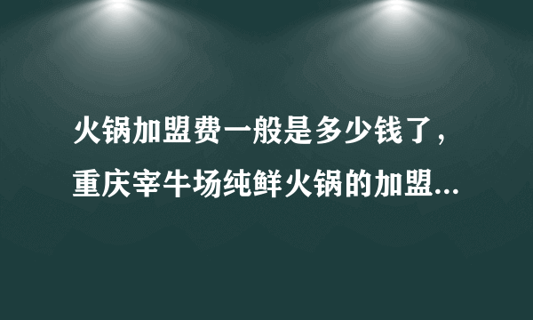 火锅加盟费一般是多少钱了，重庆宰牛场纯鲜火锅的加盟费又是多少了？