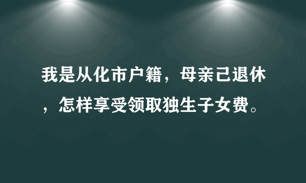 我是从化市户籍，母亲己退休，怎样享受领取独生子女费。