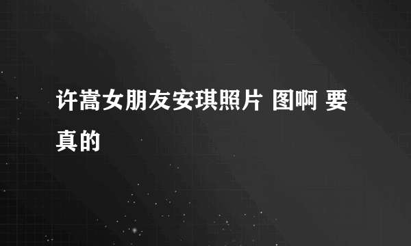 许嵩女朋友安琪照片 图啊 要真的