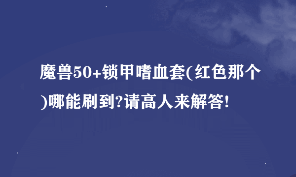 魔兽50+锁甲嗜血套(红色那个)哪能刷到?请高人来解答!