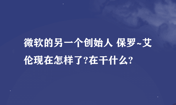 微软的另一个创始人 保罗~艾伦现在怎样了?在干什么?