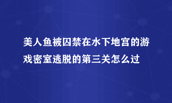 美人鱼被囚禁在水下地宫的游戏密室逃脱的第三关怎么过