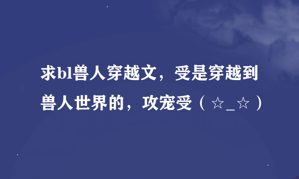 求bl兽人穿越文，受是穿越到兽人世界的，攻宠受（☆_☆）