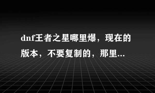 dnf王者之星哪里爆，现在的版本，不要复制的，那里爆率最高。求解！